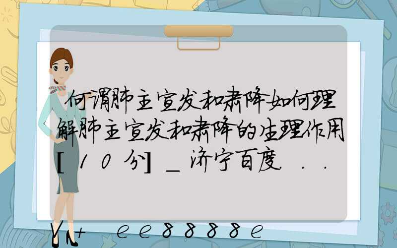 何谓肺主宣发和肃降如何理解肺主宣发和肃降的生理作用[10分]_济宁百度...